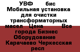 УВФ-2000(бис) Мобильная установка для очистки трансформаторных масел › Цена ­ 111 - Все города Бизнес » Оборудование   . Карачаево-Черкесская респ.